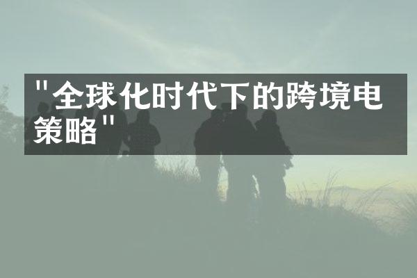 "全球化时代下的跨境电商策略"