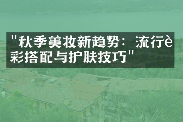 "秋季美妆新趋势：流行色彩搭配与护肤技巧"