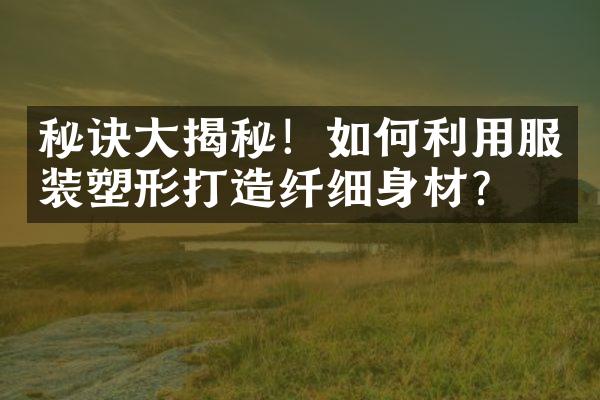 秘诀大揭秘！如何利用服装塑形打造纤细身材？