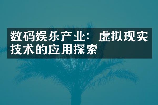 数码娱乐产业：虚拟现实技术的应用探索