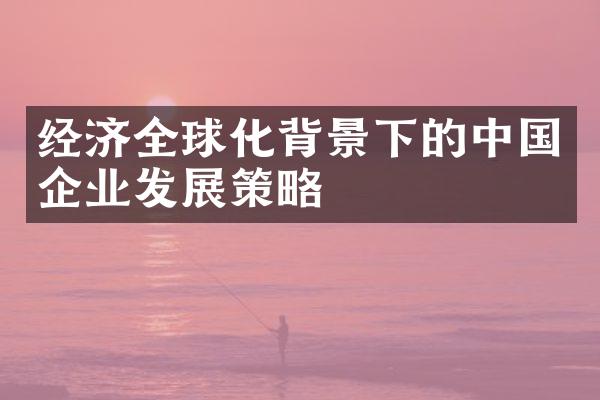 经济全球化背景下的企业发展策略