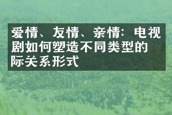 爱情、友情、亲情：电视剧如何塑造不同类型的人际关系形式