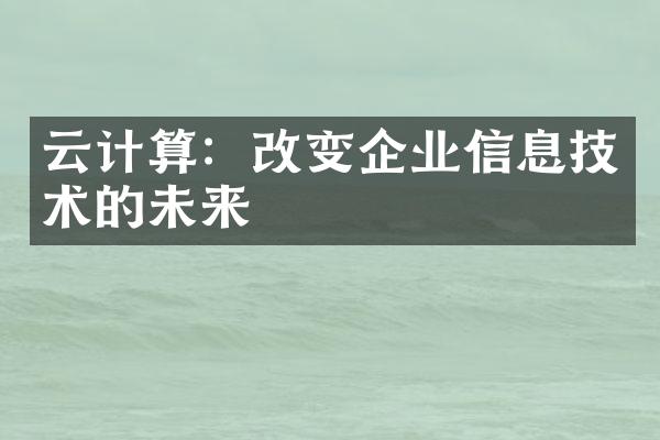 云计算：改变企业信息技术的未来