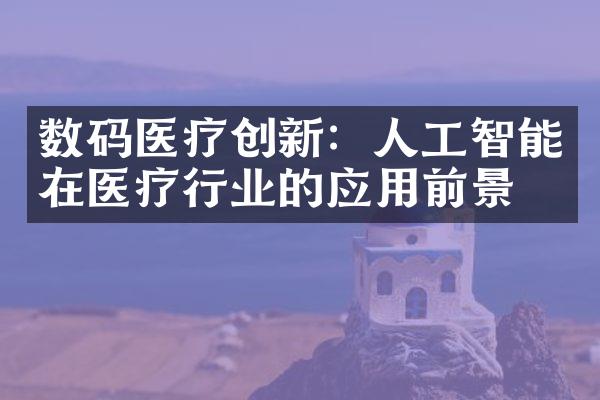 数码医疗创新：人工智能在医疗行业的应用前景