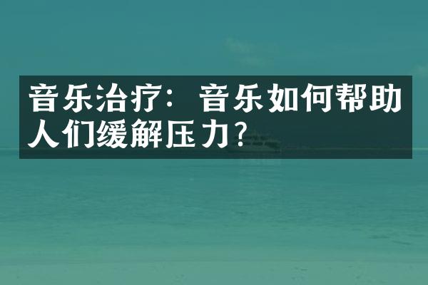 音乐治疗：音乐如何帮助人们缓解压力？