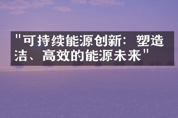 "可持续能源创新：塑造清洁、高效的能源未来"