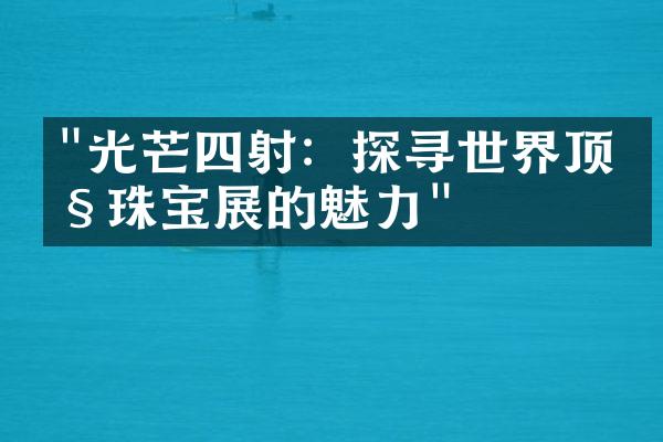 "光芒四射：探寻世界顶级珠宝展的魅力"