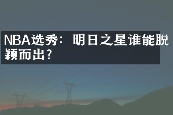 NBA选秀：明日之星谁能脱颖而出？