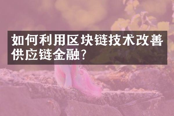 如何利用区块链技术改善供应链金融？