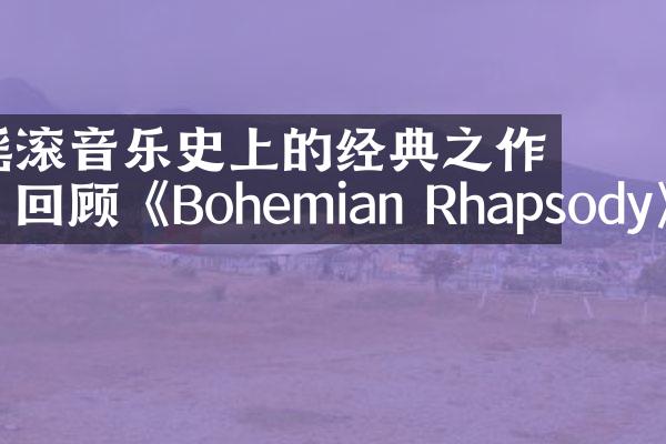 摇滚音乐史上的经典之作：回顾《Bohemian Rhapsody》