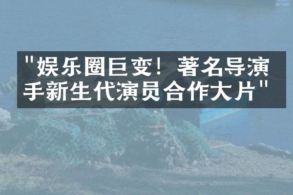 "娱乐圈巨变！著名导演携手新生代演员合作大片"