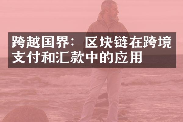 跨越国界：区块链在跨境支付和汇款中的应用