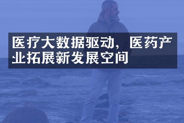 医疗大数据驱动，医药产业拓展新发展空间