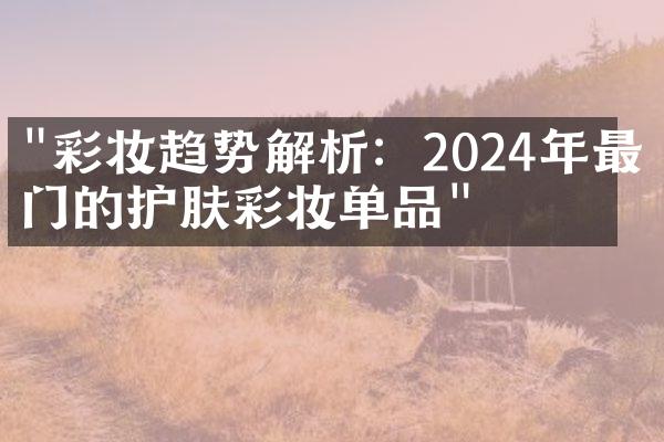 "彩妆趋势解析：2024年最热门的护肤彩妆单品"