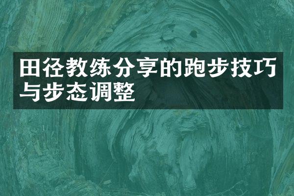 田径教练分享的跑步技巧与步态调整