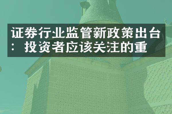 证券行业监管新政策出台：投资者应该关注的重点