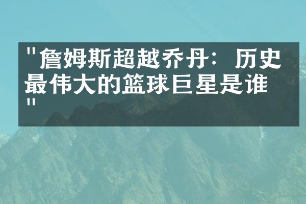 "詹姆斯超越乔丹：历史上最伟大的篮球巨星是谁？"