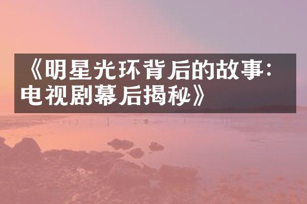 《明星光环背后的故事：电视剧幕后揭秘》