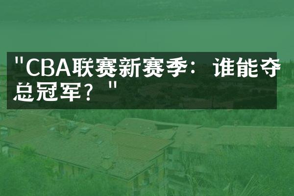 "CBA联赛新赛季：谁能夺得总冠军？"