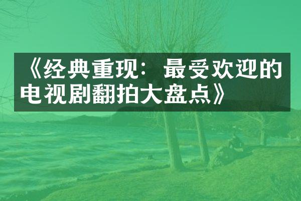 《经典重现：最受欢迎的电视剧翻拍大盘点》