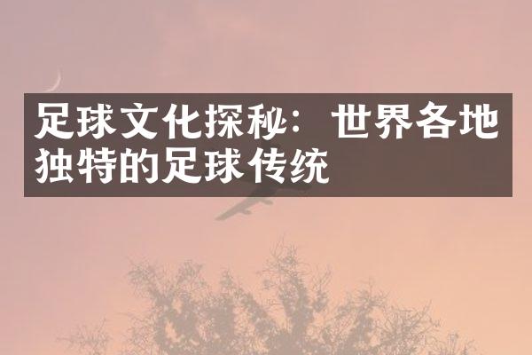 足球文化探秘：世界各地独特的足球传统