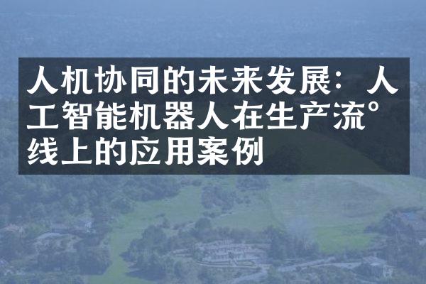 人机协同的未来发展：人工智能机器人在生产流水线上的应用案例