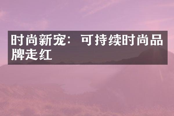 时尚新宠：可持续时尚品牌走红