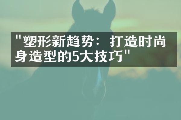 "塑形新趋势：打造时尚瘦身造型的5大技巧"