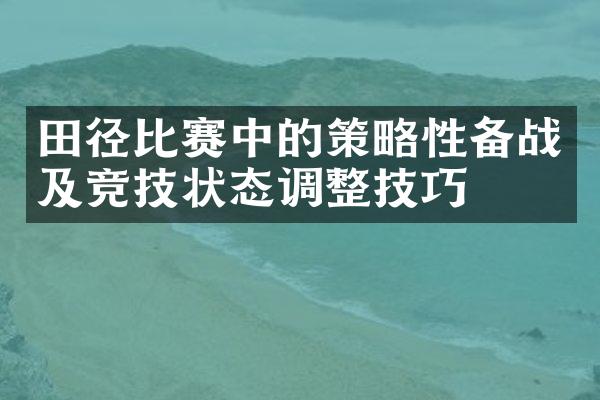 田径比赛中的策略性备战及竞技状态调整技巧