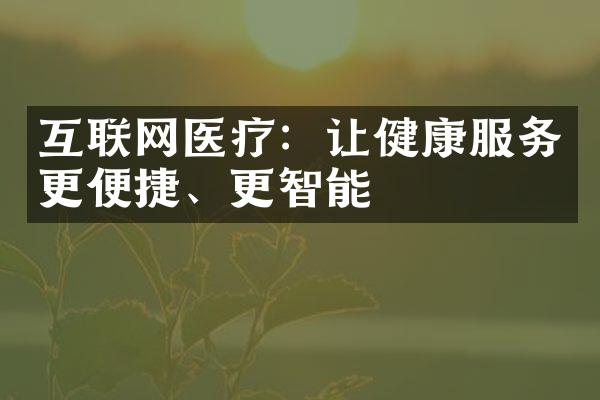 互联网医疗：让健康服务更便捷、更智能