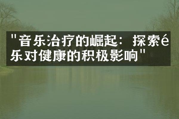 "音乐治疗的崛起：探索音乐对健康的积极影响"