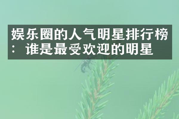 娱乐圈的人气明星排行榜：谁是最受欢迎的明星？