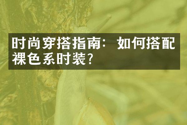 时尚穿搭指南：如何搭配裸色系时装？