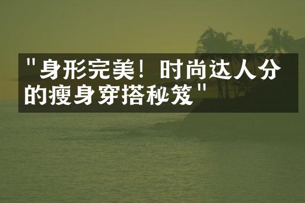 "身形完美！时尚达人分享的瘦身穿搭秘笈"