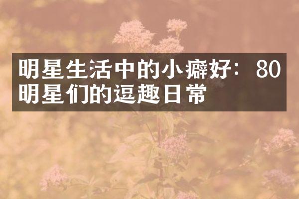 明星生活中的小癖好：80后明星们的逗趣日常