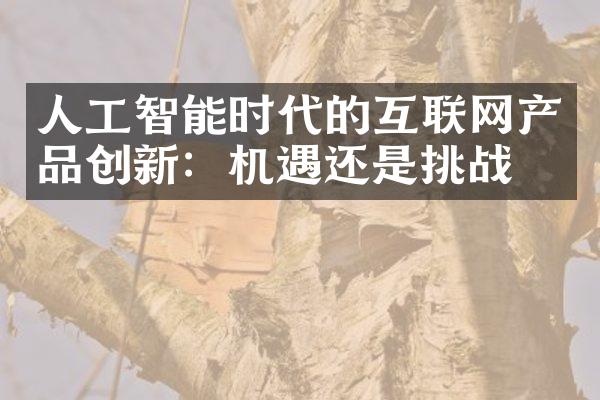 人工智能时代的互联网产品创新：机遇还是挑战？