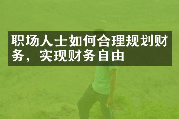 职场人士如何合理规划财务，实现财务自由