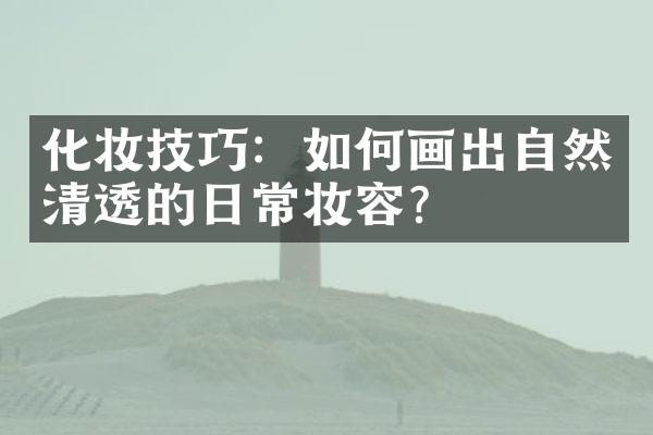 化妆技巧：如何画出自然清透的日常妆容？