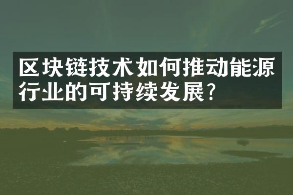 区块链技术如何推动能源行业的可持续发展？