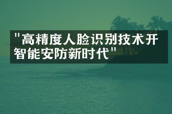 "高精度人脸识别技术开启智能安防新时代"