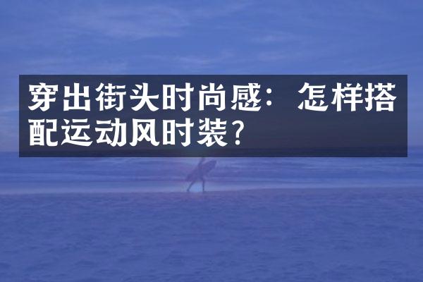 穿出街头时尚感：怎样搭配运动风时装？