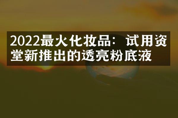 2022最火化妆品：试用资生堂新推出的透亮粉底液