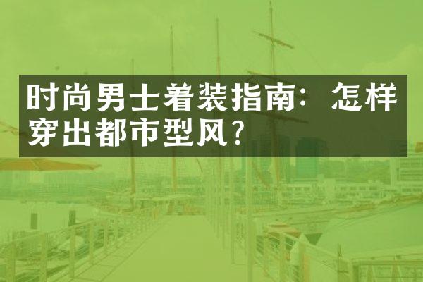 时尚男士着装指南：怎样穿出都市型风？