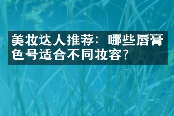 美妆达人推荐：哪些唇膏色号适合不同妆容？