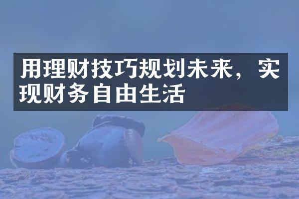 用理财技巧规划未来，实现财务自由生活