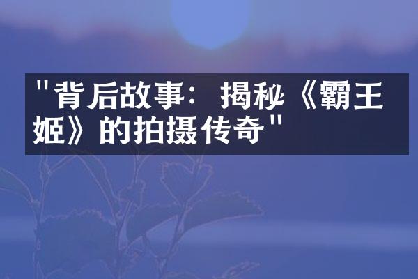 "背后故事：揭秘《霸王别姬》的拍摄传奇"