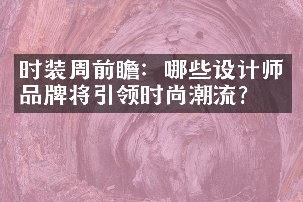 时装周前瞻：哪些设计师品牌将引领时尚潮流？