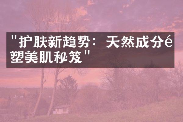 "护肤新趋势：天然成分重塑美肌秘笈"