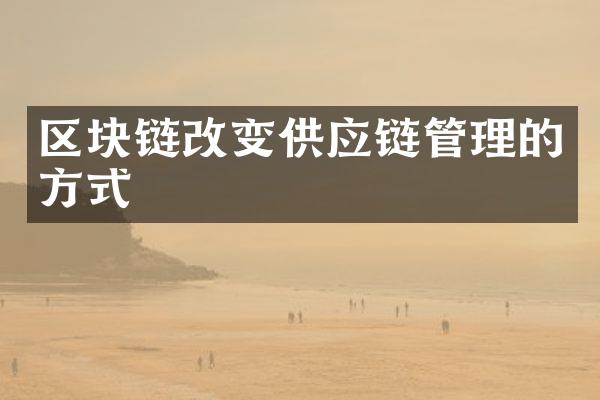 区块链改变供应链管理的方式