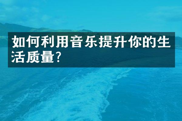 如何利用音乐提升你的生活质量？